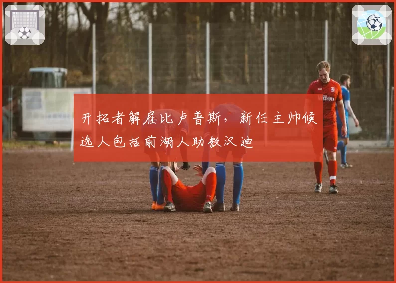 开拓者解雇比卢普斯，新任主帅候选人包括前湖人助教汉迪