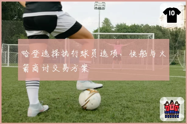 哈登选择执行球员选项，快船与火箭商讨交易方案