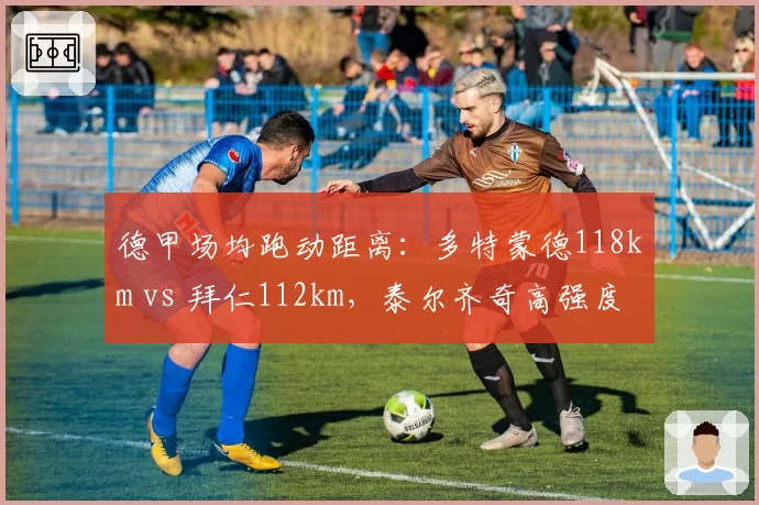 德甲场均跑动距离：多特蒙德118km vs 拜仁112km，泰尔齐奇高强度跑战术奏效