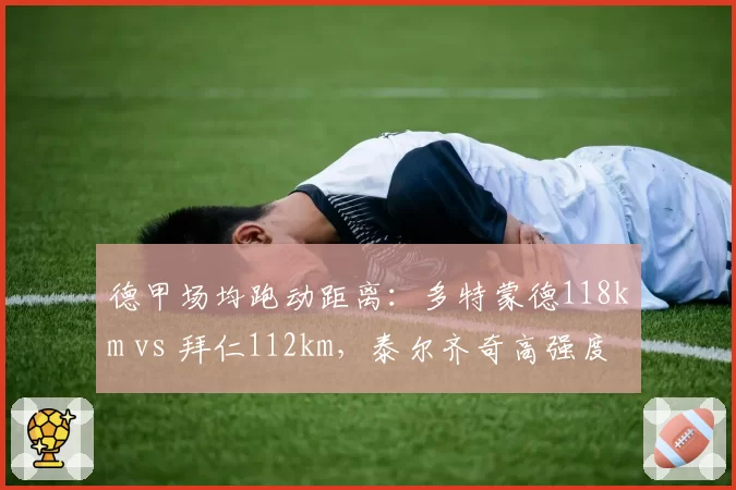 德甲场均跑动距离：多特蒙德118km vs 拜仁112km，泰尔齐奇高强度跑战术奏效