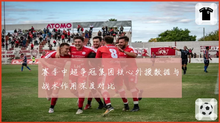 赛季中超争冠集团核心外援数据与战术作用深度对比