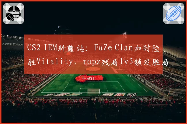 CS2 IEM科隆站：FaZe Clan加时险胜Vitality，ropz残局1v3锁定胜局