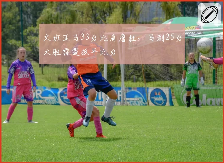 文班亚马33分比肩詹杜，马刺25分大胜雷霆扳平比分