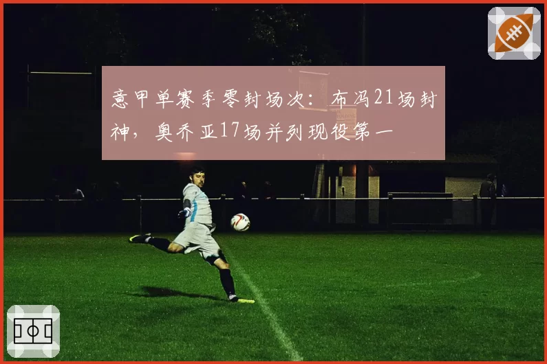 意甲单赛季零封场次：布冯21场封神，奥乔亚17场并列现役第一