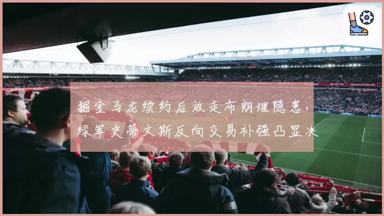 掘金马龙续约后放走布朗埋隐患,绿军史蒂文斯反向交易补强凸显决策差距