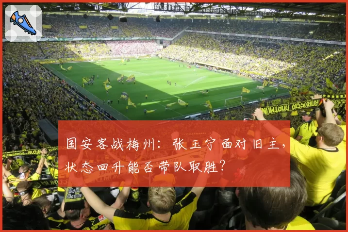 国安客战梅州:张玉宁面对旧主,状态回升能否带队取胜?