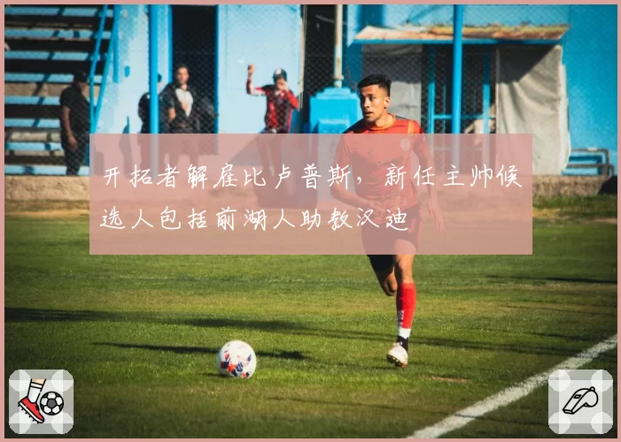 开拓者解雇比卢普斯，新任主帅候选人包括前湖人助教汉迪