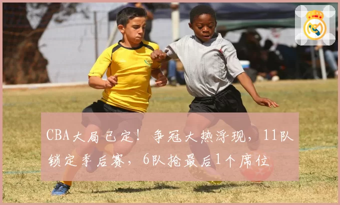 CBA大局已定！争冠大热浮现，11队锁定季后赛，6队抢最后1个席位