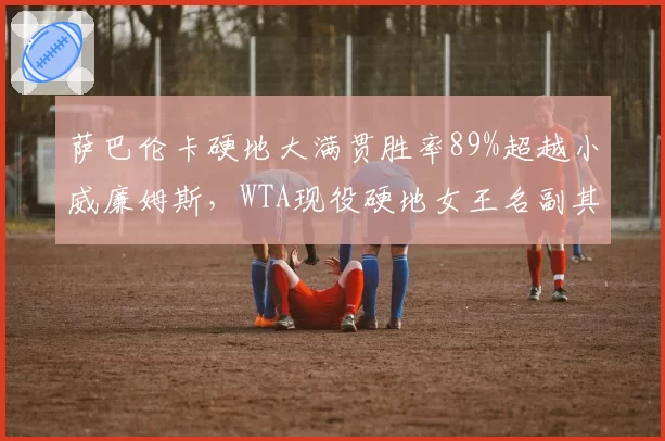 萨巴伦卡硬地大满贯胜率89%超越小威廉姆斯,WTA现役硬地女王名副其实