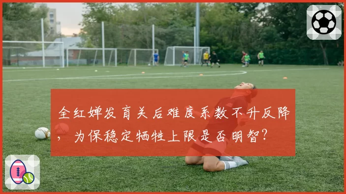 全红婵发育关后难度系数不升反降，为保稳定牺牲上限是否明智？