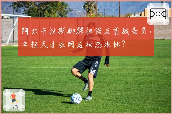 阿尔卡拉斯脚踝扭伤后首战告负，年轻天才法网后状态堪忧？