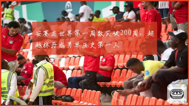 安赛龙世界第一周数突破200周，超越林丹成男单历史第一人