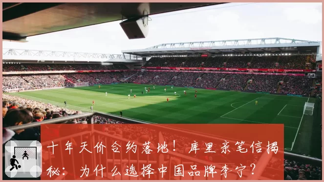 十年天价合约落地！库里亲笔信揭秘：为什么选择中国品牌李宁？