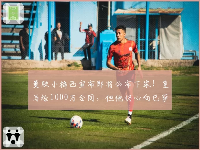 曼联小梅西宣布即将公布下家!皇马给1000万合同,但他仍心向巴萨