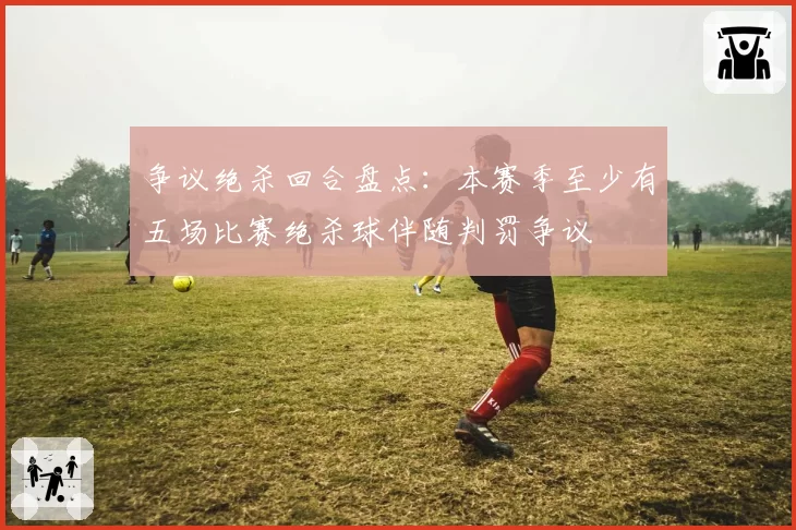 争议绝杀回合盘点：本赛季至少有五场比赛绝杀球伴随判罚争议