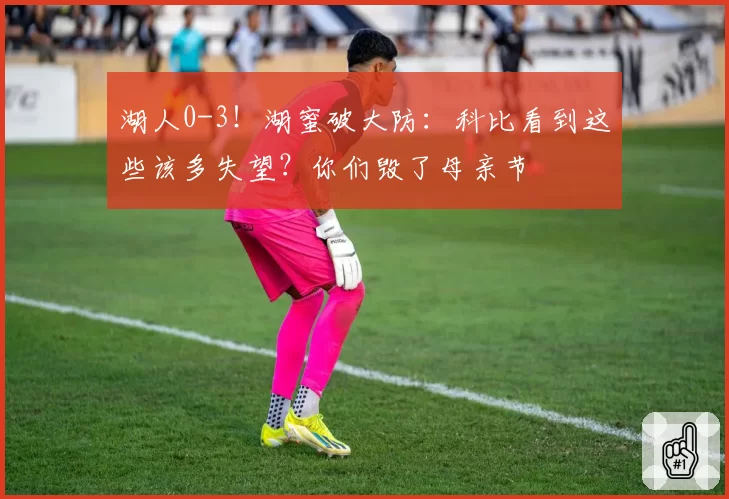 湖人0-3！湖蜜破大防：科比看到这些该多失望？你们毁了母亲节
