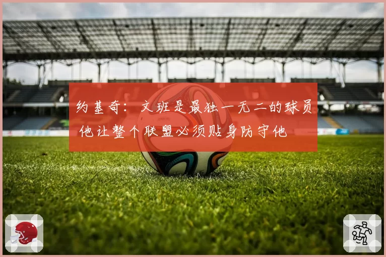 约基奇:文班是最独一无二的球员 他让整个联盟必须贴身防守他