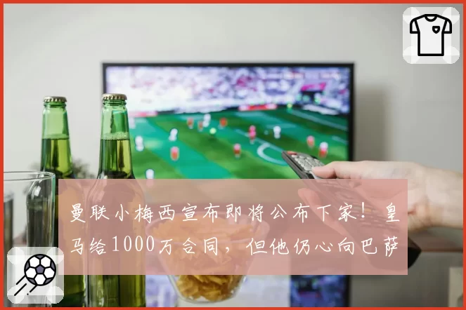 曼联小梅西宣布即将公布下家!皇马给1000万合同,但他仍心向巴萨