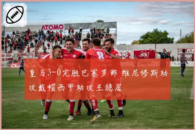 皇马3-0完胜巴塞罗那 维尼修斯助攻戴帽西甲助攻王稳居