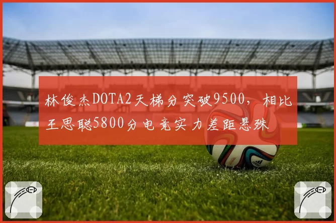 林俊杰DOTA2天梯分突破9500，相比王思聪5800分电竞实力差距悬殊