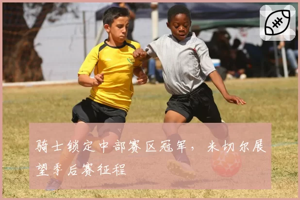 骑士锁定中部赛区冠军,米切尔展望季后赛征程