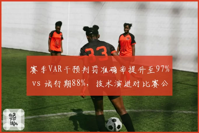 赛季VAR干预判罚准确率提升至97% vs 试行期88%，技术演进对比赛公平性影响