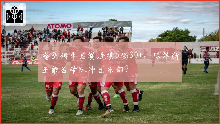 塔图姆季后赛连续5场30+，绿军新王能否带队冲出东部？