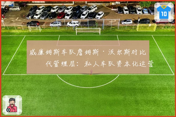 威廉姆斯车队詹姆斯·沃尔斯对比前代管理层：私人车队资本化运营模式的转型成效