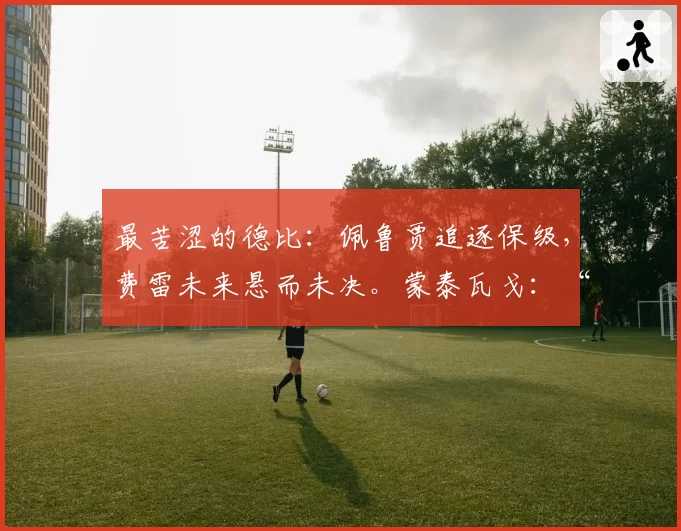 最苦涩的德比：佩鲁贾追逐保级，费雷未来悬而未决。蒙泰瓦戈：“为球迷赢得胜利”