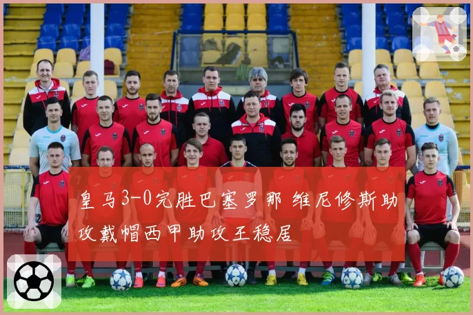 皇马3-0完胜巴塞罗那 维尼修斯助攻戴帽西甲助攻王稳居