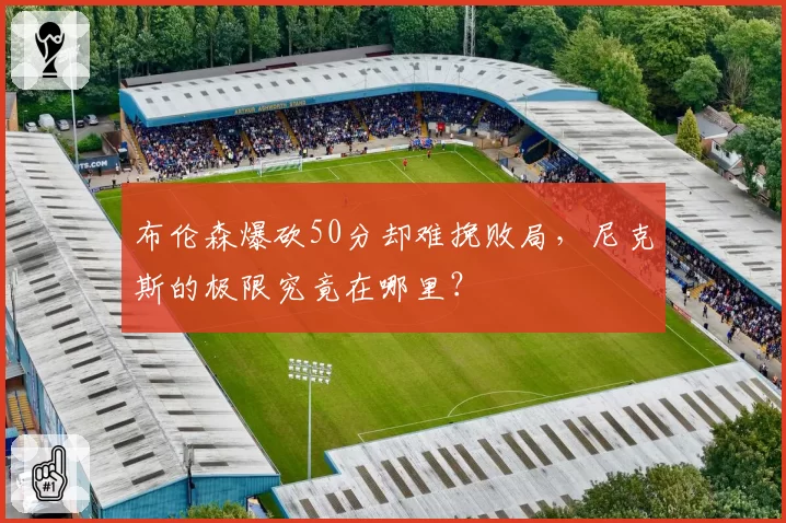 布伦森爆砍50分却难挽败局,尼克斯的极限究竟在哪里?