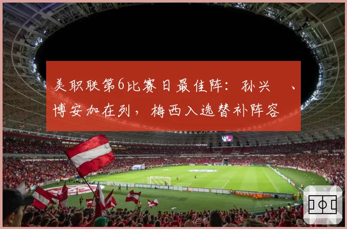 美职联第6比赛日最佳阵:孙兴慜、博安加在列,梅西入选替补阵容