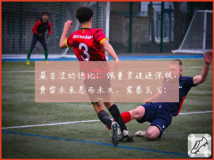 最苦涩的德比：佩鲁贾追逐保级，费雷未来悬而未决。蒙泰瓦戈：“为球迷赢得胜利”