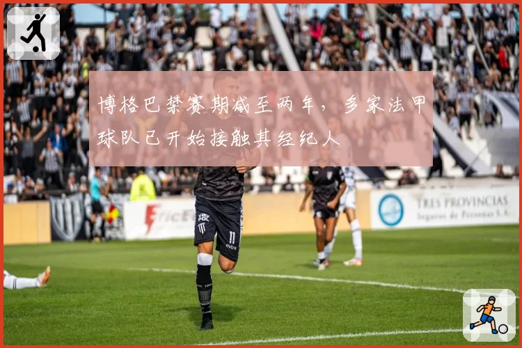 博格巴禁赛期减至两年，多家法甲球队已开始接触其经纪人
