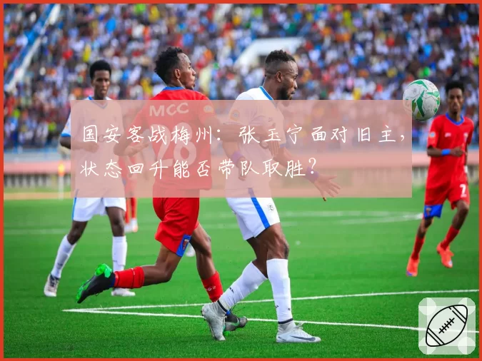 国安客战梅州:张玉宁面对旧主,状态回升能否带队取胜?