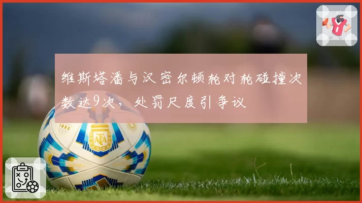 维斯塔潘与汉密尔顿轮对轮碰撞次数达9次，处罚尺度引争议