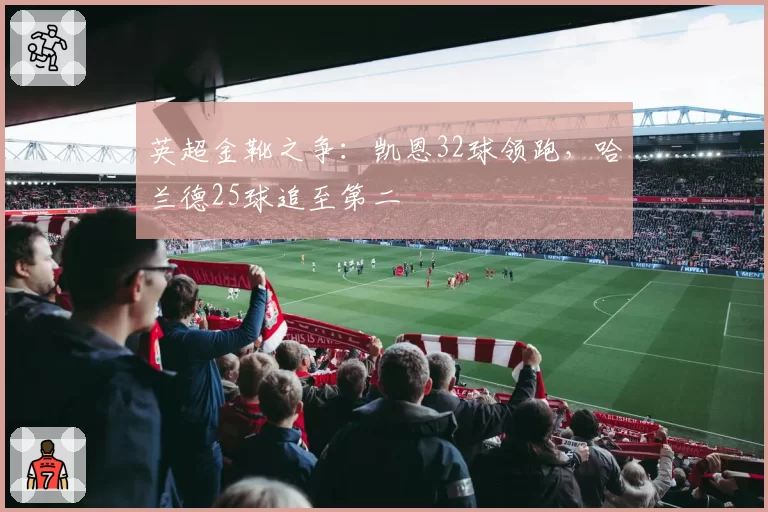 英超金靴之争：凯恩32球领跑，哈兰德25球追至第二