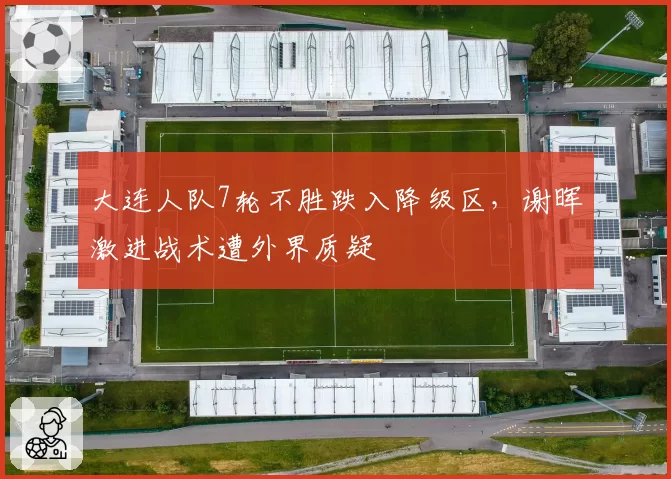 大连人队7轮不胜跌入降级区,谢晖激进战术遭外界质疑