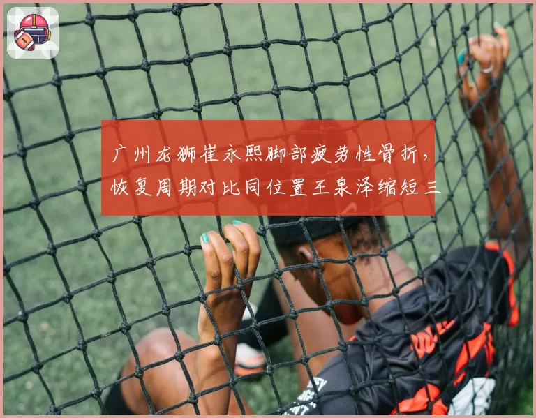 广州龙狮崔永熙脚部疲劳性骨折，恢复周期对比同位置王泉泽缩短三周