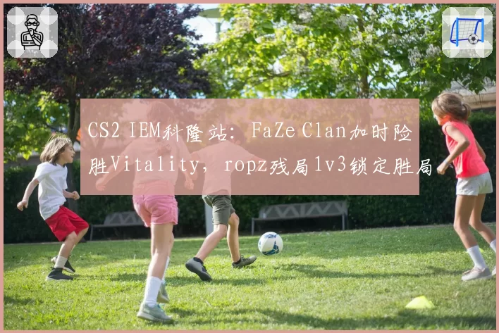 CS2 IEM科隆站：FaZe Clan加时险胜Vitality，ropz残局1v3锁定胜局