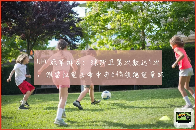 UFC冠军排名:琼斯卫冕次数达5次,佩雷拉重击命中率64%领跑重量级