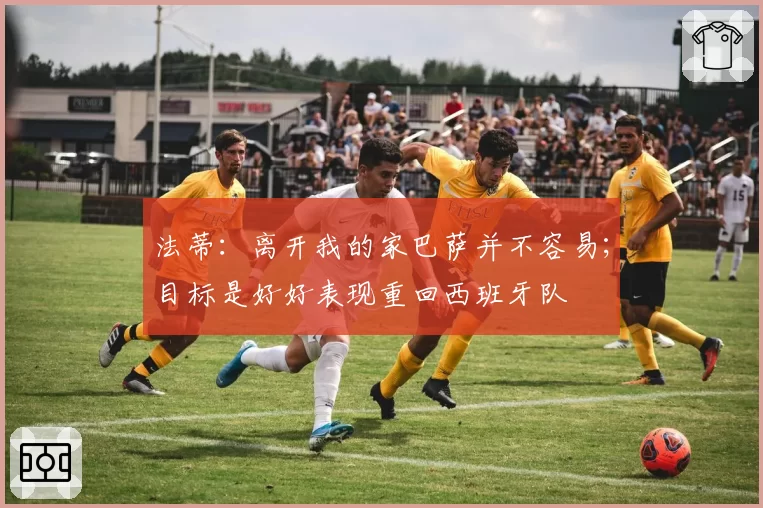 法蒂：离开我的家巴萨并不容易；目标是好好表现重回西班牙队