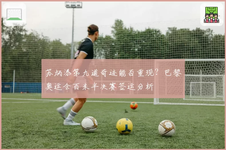 苏炳添第九道奇迹能否重现？巴黎奥运会百米半决赛签运分析