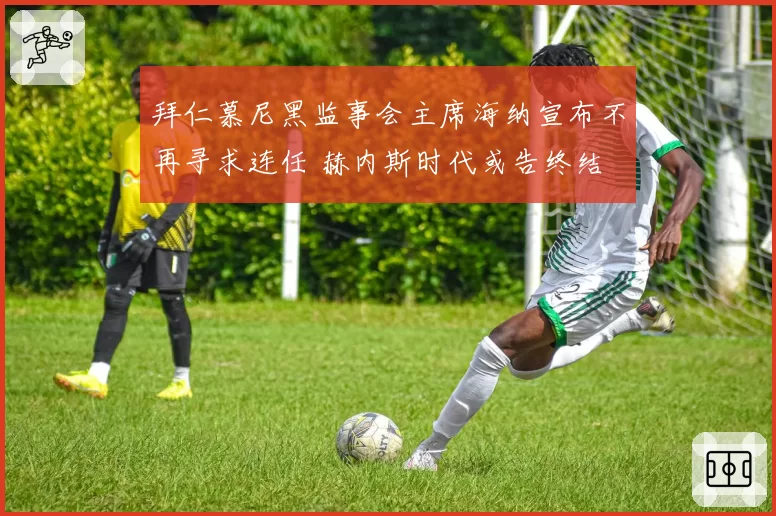 拜仁慕尼黑监事会主席海纳宣布不再寻求连任 赫内斯时代或告终结