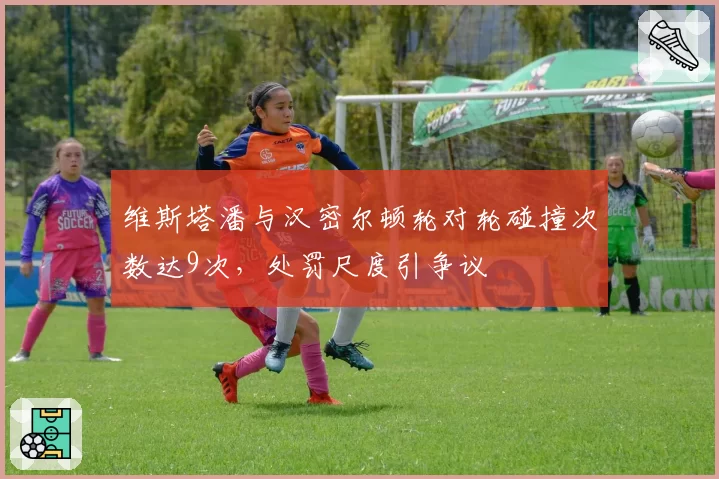 维斯塔潘与汉密尔顿轮对轮碰撞次数达9次，处罚尺度引争议