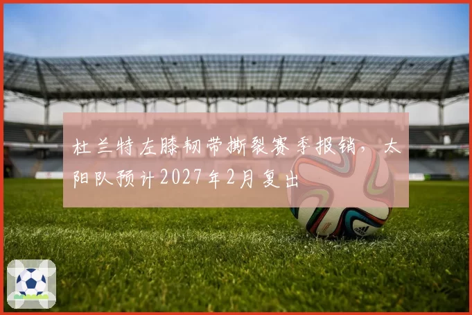 杜兰特左膝韧带撕裂赛季报销，太阳队预计2027年2月复出