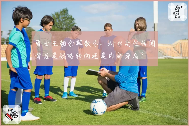 勇士王朝余晖散尽，科尔离任传闻背后是战略转向还是内部矛盾？