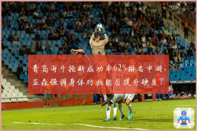 青岛海牛抢断成功率62%排名中游，亚森强调身体对抗能否提升硬度？