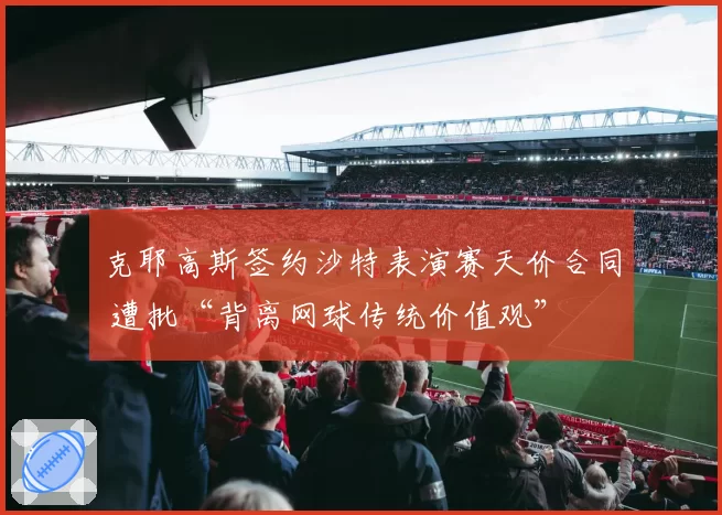 克耶高斯签约沙特表演赛天价合同 遭批“背离网球传统价值观”
