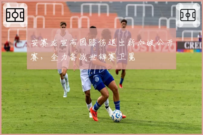 安赛龙宣布因膝伤退出新加坡公开赛，全力备战世锦赛卫冕